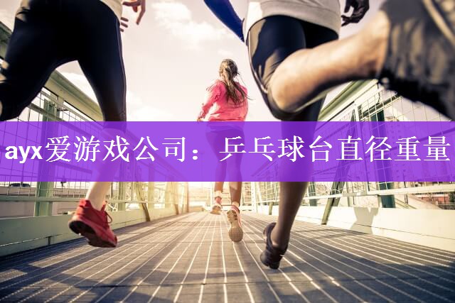 ayx爱游戏公司：乒乓球台直径重量