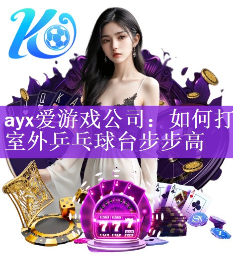 ayx爱游戏公司：如何打室外乒乓球台步步高