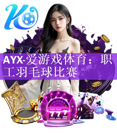 AYX·爱游戏体育：职工羽毛球比赛