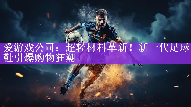 爱游戏公司：超轻材料革新！新一代足球鞋引爆购物狂潮