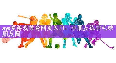 <strong>ayx爱游戏体育网页入口：小朋友练羽毛球朋友圈</strong>