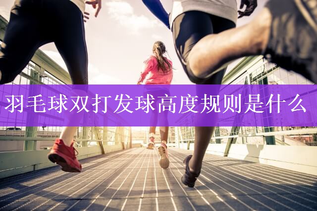 羽毛球双打发球高度规则是什么